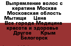 Выпрямление волос с кератина Москва Московская облость Мытищи. › Цена ­ 3 000 - Все города Медицина, красота и здоровье » Другое   . Крым,Белогорск